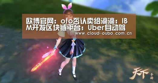 欧博官网:ofo否认卖给滴滴;IBM开发区块链平台;Uber自动驾驶卡车项目流产丨雷锋早报(图3) 欧博游戏
